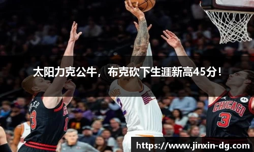 太阳力克公牛，布克砍下生涯新高45分！