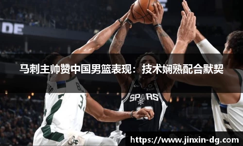 马刺主帅赞中国男篮表现：技术娴熟配合默契
