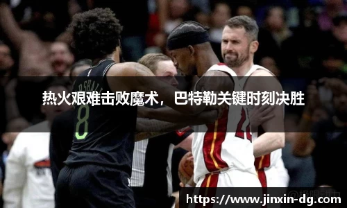 热火艰难击败魔术，巴特勒关键时刻决胜