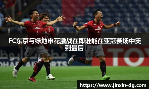 FC东京与绿地申花激战在即谁能在亚冠赛场中笑到最后