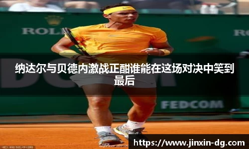 纳达尔与贝德内激战正酣谁能在这场对决中笑到最后