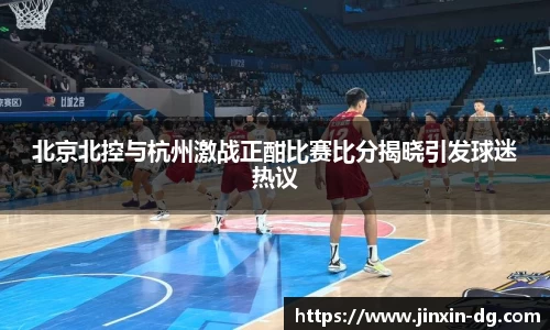 北京北控与杭州激战正酣比赛比分揭晓引发球迷热议