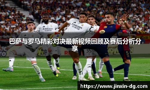 巴萨与罗马精彩对决最新视频回顾及赛后分析分享