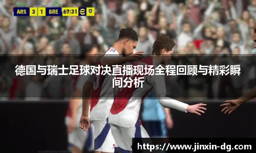 德国与瑞士足球对决直播现场全程回顾与精彩瞬间分析