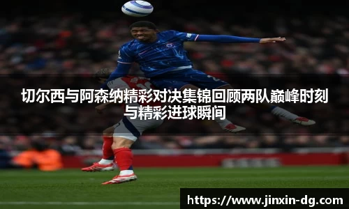 切尔西与阿森纳精彩对决集锦回顾两队巅峰时刻与精彩进球瞬间