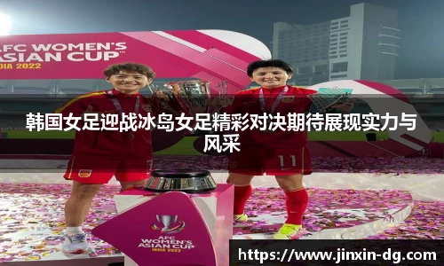 韩国女足迎战冰岛女足精彩对决期待展现实力与风采