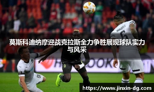 莫斯科迪纳摩迎战克拉斯全力争胜展现球队实力与风采