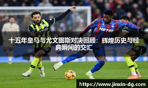 十五年皇马与尤文图斯对决回顾：辉煌历史与经典瞬间的交汇