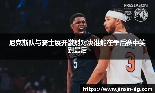 尼克斯队与骑士展开激烈对决谁能在季后赛中笑到最后