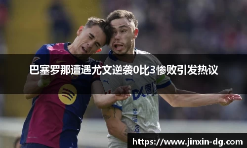 巴塞罗那遭遇尤文逆袭0比3惨败引发热议