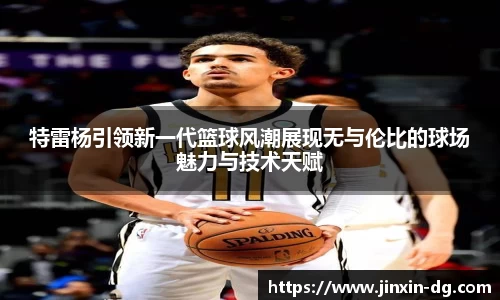 特雷杨引领新一代篮球风潮展现无与伦比的球场魅力与技术天赋
