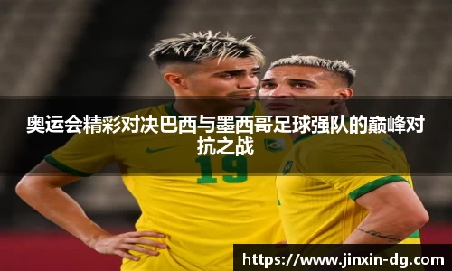 奥运会精彩对决巴西与墨西哥足球强队的巅峰对抗之战