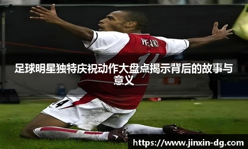 足球明星独特庆祝动作大盘点揭示背后的故事与意义
