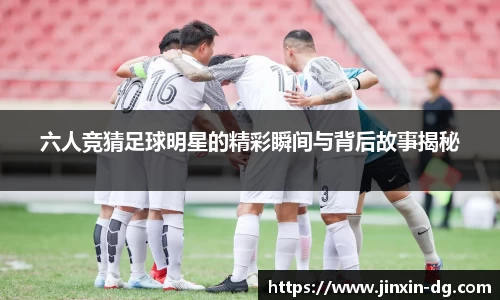 六人竞猜足球明星的精彩瞬间与背后故事揭秘