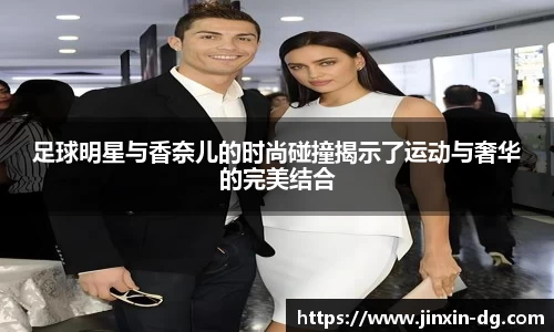 足球明星与香奈儿的时尚碰撞揭示了运动与奢华的完美结合