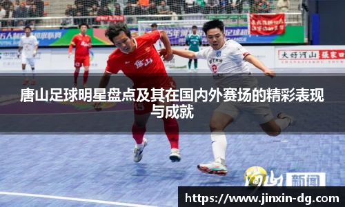 唐山足球明星盘点及其在国内外赛场的精彩表现与成就