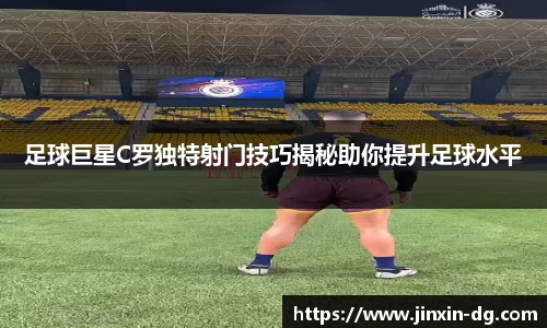 足球巨星C罗独特射门技巧揭秘助你提升足球水平