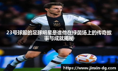 23号球服的足球明星是谁他在绿茵场上的传奇故事与成就揭秘